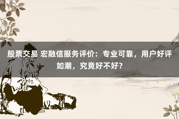 股票交易 宏融信服务评价：专业可靠，用户好评如潮，究竟好不好？