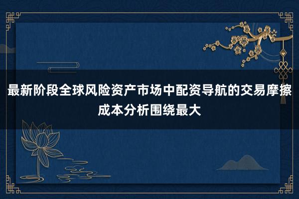 最新阶段全球风险资产市场中配资导航的交易摩擦成本分析围绕最大