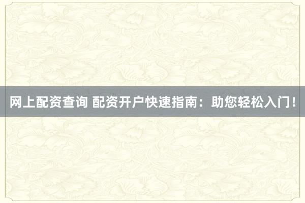网上配资查询 配资开户快速指南：助您轻松入门！