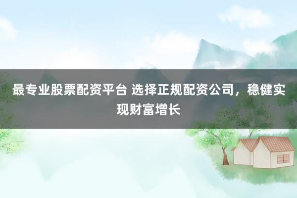 最专业股票配资平台 选择正规配资公司，稳健实现财富增长