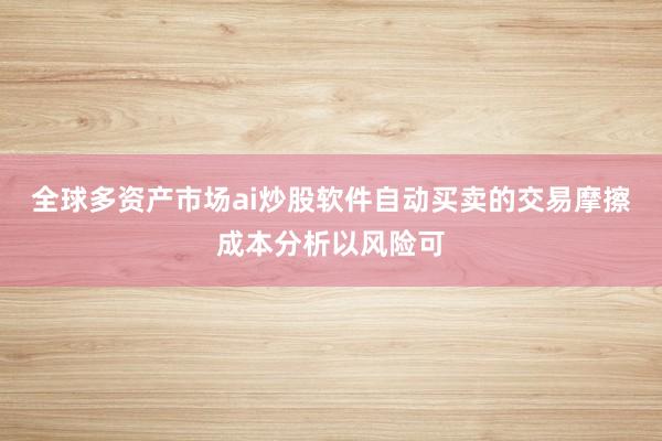 全球多资产市场ai炒股软件自动买卖的交易摩擦成本分析以风险可