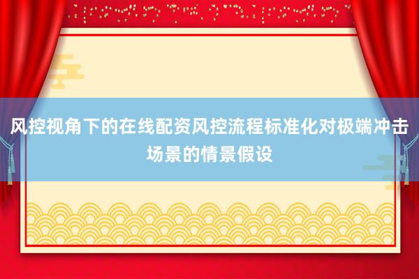 风控视角下的在线配资风控流程标准化对极端冲击场景的情景假设