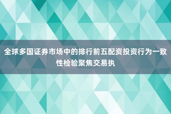 全球多国证券市场中的排行前五配资投资行为一致性检验聚焦交易执