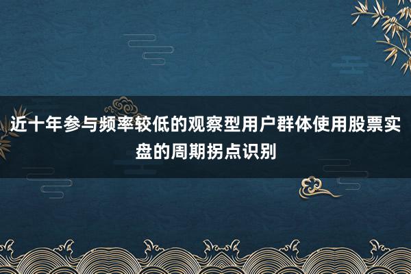 近十年参与频率较低的观察型用户群体使用股票实盘的周期拐点识别