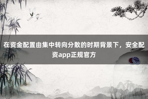 在资金配置由集中转向分散的时期背景下，安全配资app正规官方