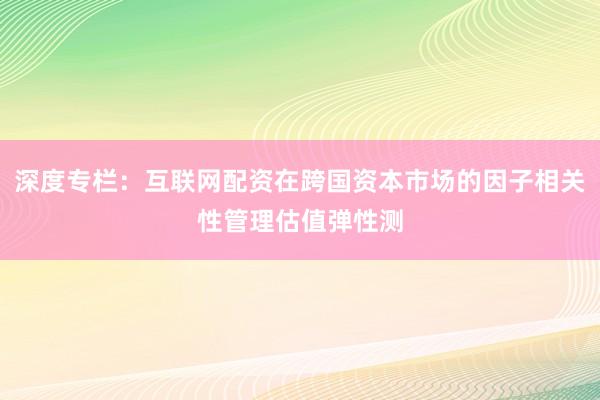 深度专栏：互联网配资在跨国资本市场的因子相关性管理估值弹性测