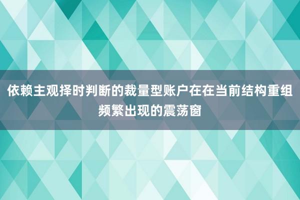 依赖主观择时判断的裁量型账户在在当前结构重组频繁出现的震荡窗
