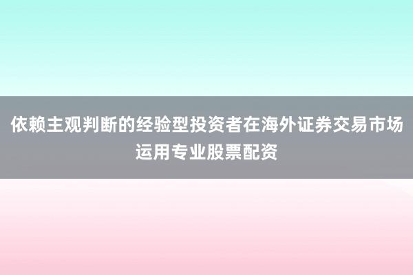 依赖主观判断的经验型投资者在海外证券交易市场运用专业股票配资