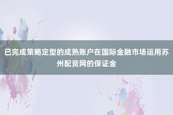 已完成策略定型的成熟账户在国际金融市场运用苏州配资网的保证金