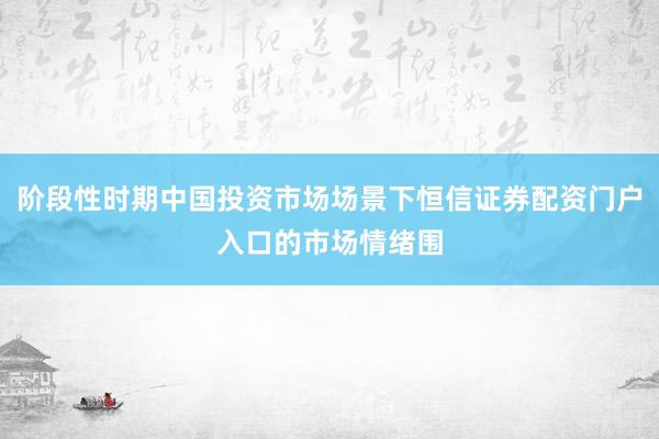 阶段性时期中国投资市场场景下恒信证券配资门户入口的市场情绪围