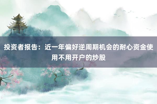 投资者报告：近一年偏好逆周期机会的耐心资金使用不用开户的炒股
