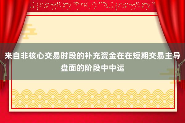 来自非核心交易时段的补充资金在在短期交易主导盘面的阶段中中运