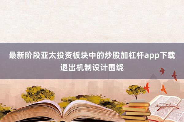 最新阶段亚太投资板块中的炒股加杠杆app下载退出机制设计围绕