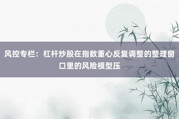 风控专栏：杠杆炒股在指数重心反复调整的整理窗口里的风险模型压