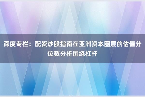 深度专栏：配资炒股指南在亚洲资本圈层的估值分位数分析围绕杠杆