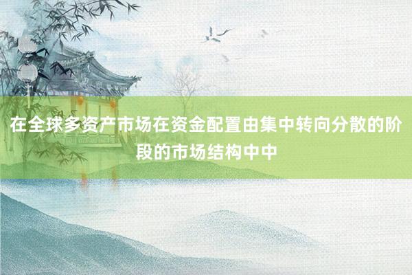 在全球多资产市场在资金配置由集中转向分散的阶段的市场结构中中