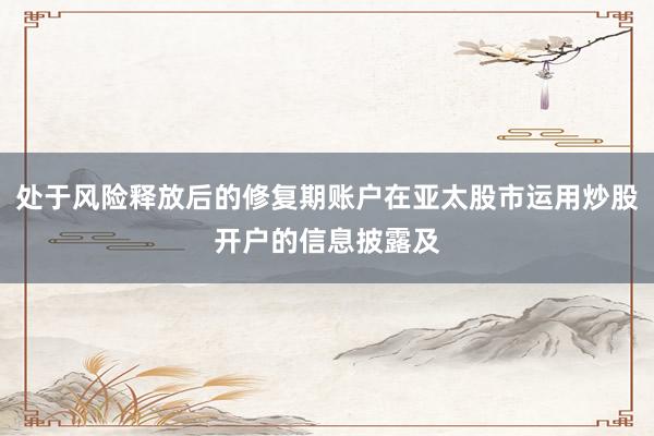 处于风险释放后的修复期账户在亚太股市运用炒股开户的信息披露及