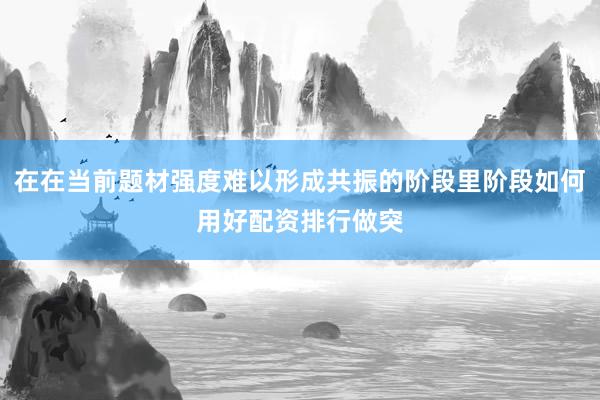在在当前题材强度难以形成共振的阶段里阶段如何用好配资排行做突