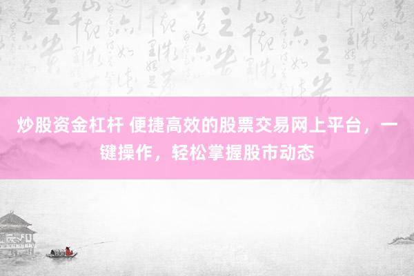 炒股资金杠杆 便捷高效的股票交易网上平台，一键操作，轻松掌握股市动态