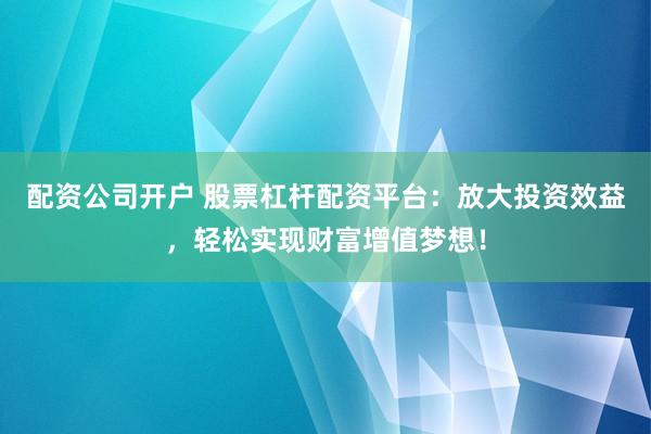 配资公司开户 股票杠杆配资平台：放大投资效益，轻松实现财富增值梦想！