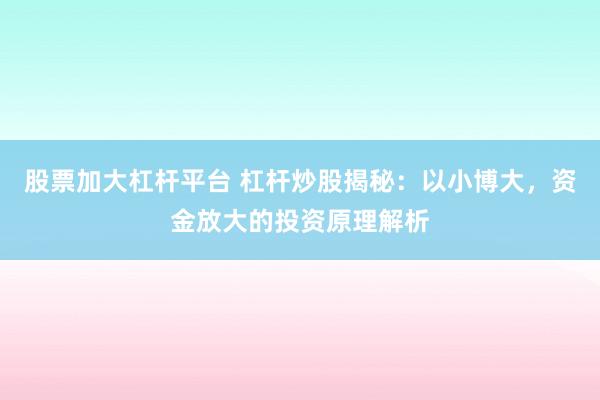 股票加大杠杆平台 杠杆炒股揭秘：以小博大，资金放大的投资原理解析