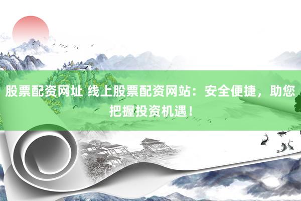 股票配资网址 线上股票配资网站：安全便捷，助您把握投资机遇！