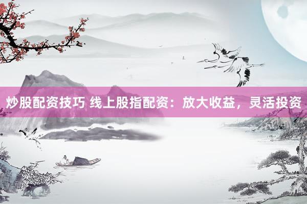 炒股配资技巧 线上股指配资:放大收益,灵活投资