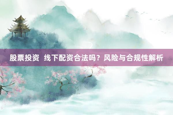 股票投资  线下配资合法吗？风险与合规性解析