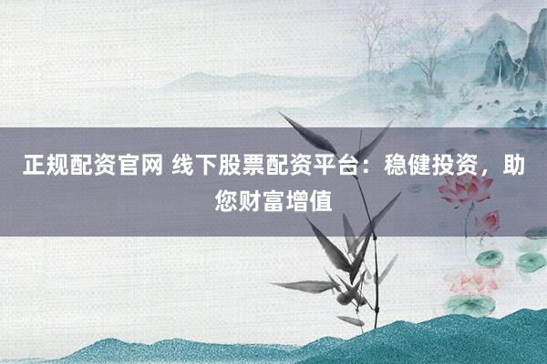 正规配资官网 线下股票配资平台：稳健投资，助您财富增值