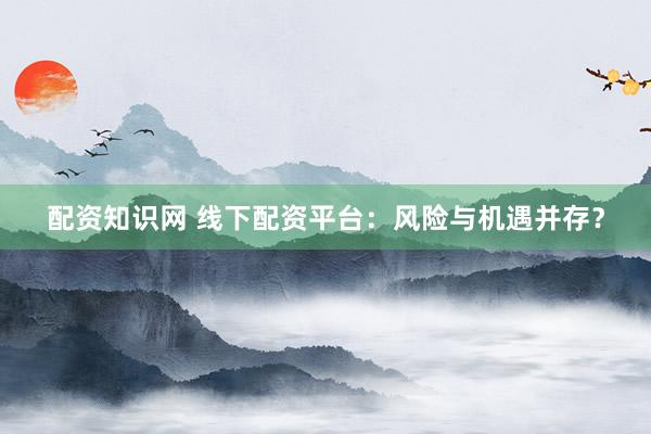 配资知识网 线下配资平台：风险与机遇并存？