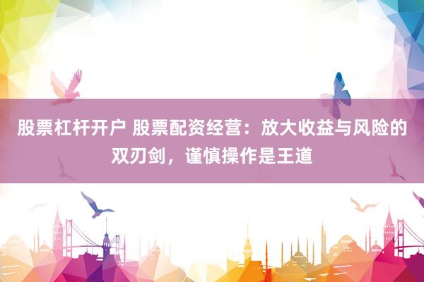 股票杠杆开户 股票配资经营：放大收益与风险的双刃剑，谨慎操作是王道