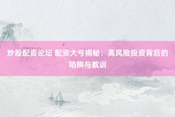 炒股配资论坛 配资大亏揭秘：高风险投资背后的陷阱与教训