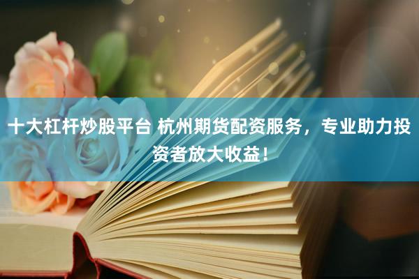 十大杠杆炒股平台 杭州期货配资服务，专业助力投资者放大收益！