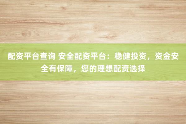 配资平台查询 安全配资平台:稳健投资,资金安全有保障,您的理想配资选择