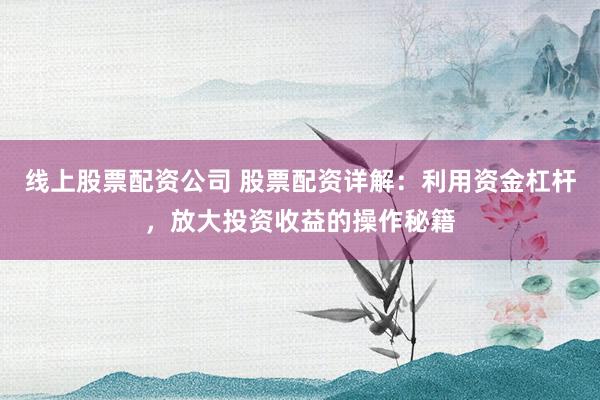 线上股票配资公司 股票配资详解：利用资金杠杆，放大投资收益的操作秘籍