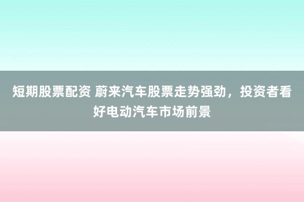 短期股票配资 蔚来汽车股票走势强劲，投资者看好电动汽车市场前景