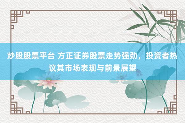 炒股股票平台 方正证券股票走势强劲，投资者热议其市场表现与前景展望