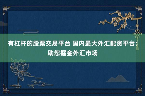有杠杆的股票交易平台 国内最大外汇配资平台：助您掘金外汇市场
