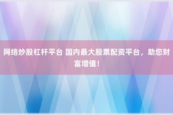 网络炒股杠杆平台 国内最大股票配资平台，助您财富增值！