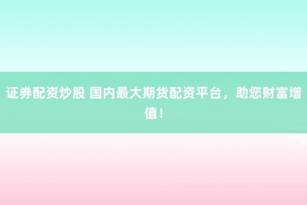 证券配资炒股 国内最大期货配资平台，助您财富增值！