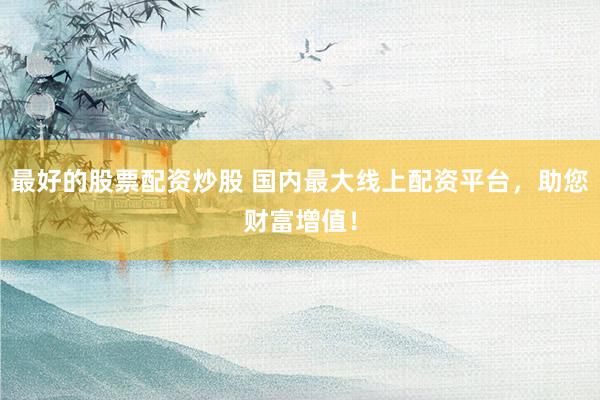 最好的股票配资炒股 国内最大线上配资平台，助您财富增值！