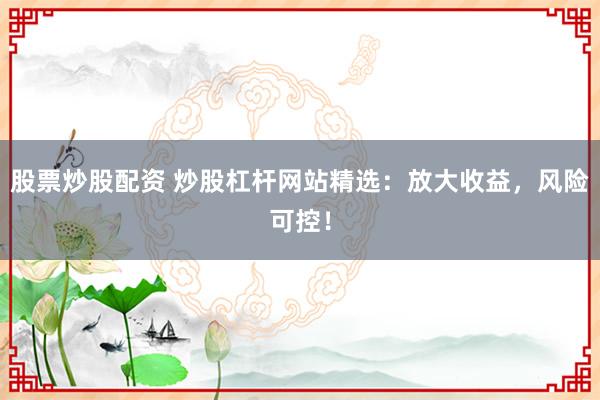 股票炒股配资 炒股杠杆网站精选：放大收益，风险可控！