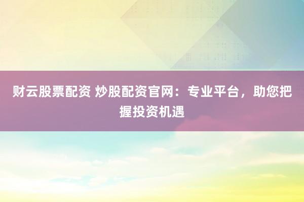 财云股票配资 炒股配资官网：专业平台，助您把握投资机遇