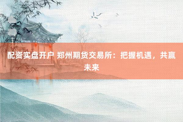 配资实盘开户 郑州期货交易所：把握机遇，共赢未来