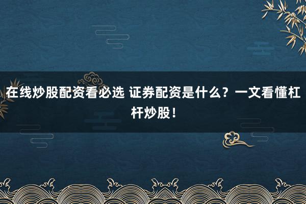 在线炒股配资看必选 证券配资是什么？一文看懂杠杆炒股！
