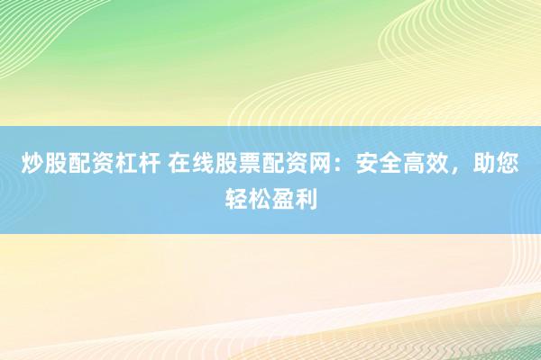 炒股配资杠杆 在线股票配资网：安全高效，助您轻松盈利