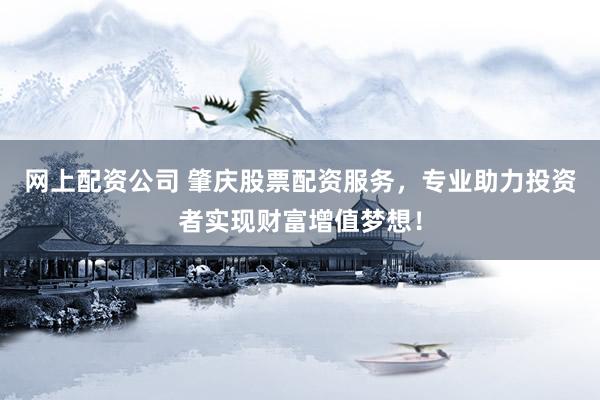 网上配资公司 肇庆股票配资服务，专业助力投资者实现财富增值梦想！