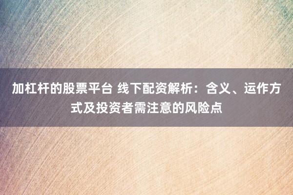 加杠杆的股票平台 线下配资解析：含义、运作方式及投资者需注意的风险点