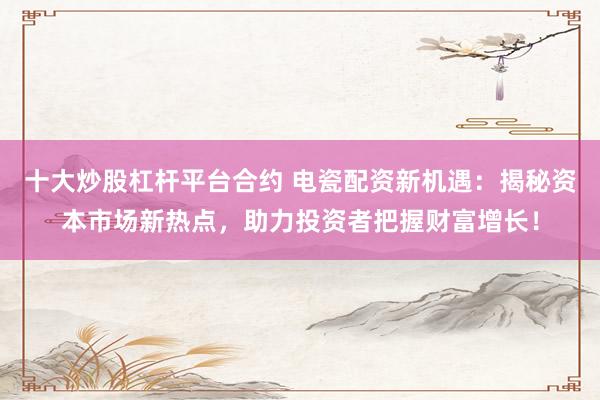 十大炒股杠杆平台合约 电瓷配资新机遇:揭秘资本市场新热点,助力投资者把握财富增长!