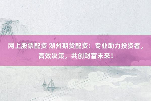网上股票配资 湖州期货配资：专业助力投资者，高效决策，共创财富未来！